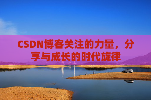 CSDN博客关注的力量,分享与成长的时代旋律 CSDN博客关注的力量,分享与成长的时代旋律